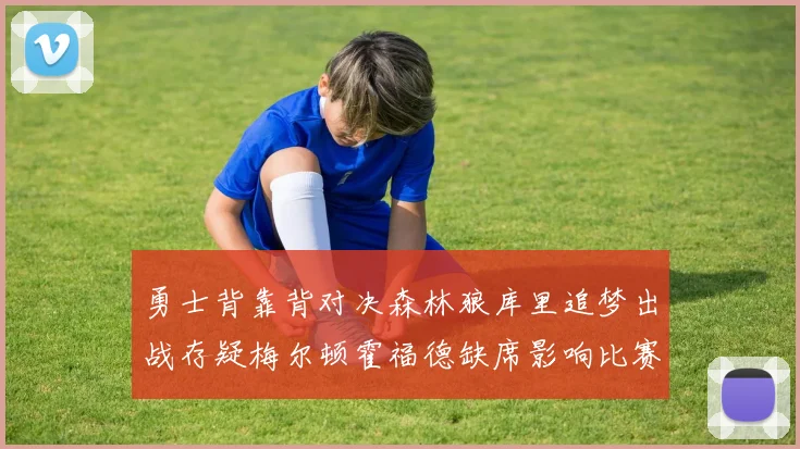 勇士背靠背对决森林狼库里追梦出战存疑梅尔顿霍福德缺席影响比赛走势