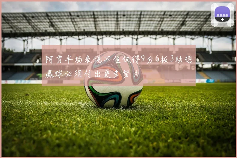 阿贾半场表现不佳仅得9分6板3助想赢球必须付出更多努力