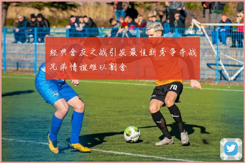 经典舍友之战引发最佳新秀争夺战兄弟情谊难以割舍