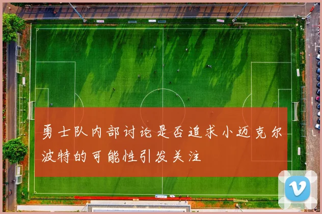 勇士队内部讨论是否追求小迈克尔波特的可能性引发关注