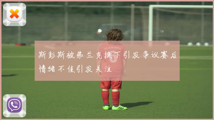 斯彭斯被弗兰克换下引发争议赛后情绪不佳引发关注