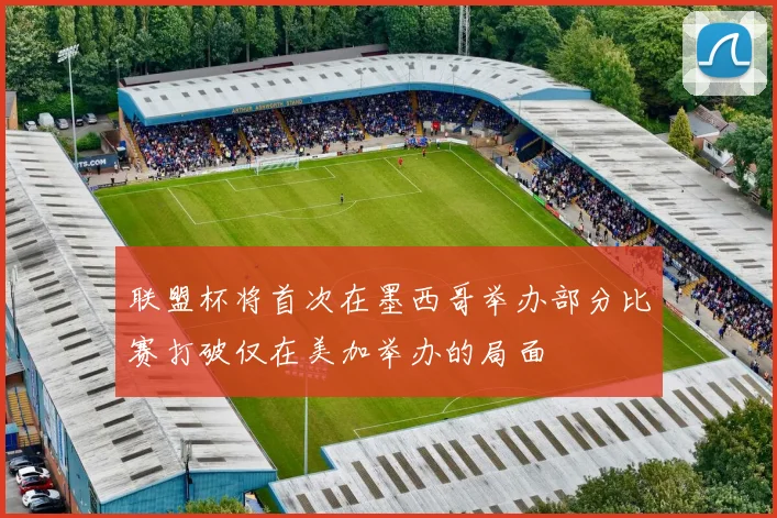 联盟杯将首次在墨西哥举办部分比赛打破仅在美加举办的局面