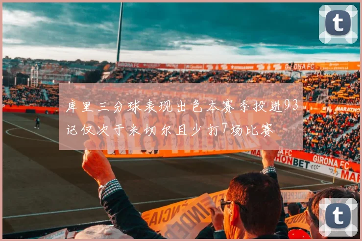 库里三分球表现出色本赛季投进93记仅次于米切尔且少打7场比赛