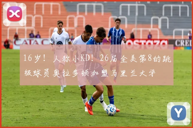 16岁！人称小KD！26届全美第8的跳级球员奥拉多顿加盟马里兰大学