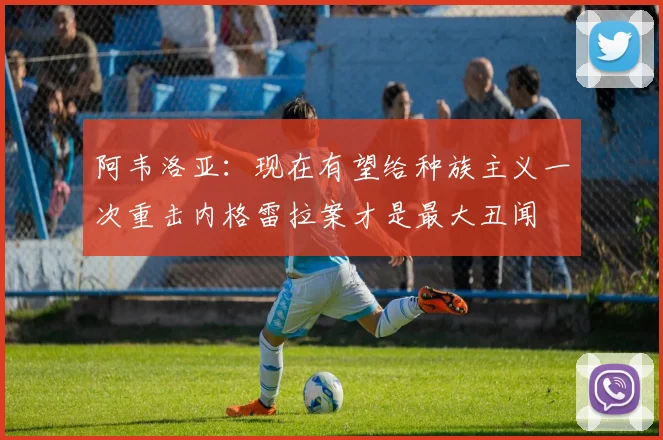 阿韦洛亚：现在有望给种族主义一次重击内格雷拉案才是最大丑闻