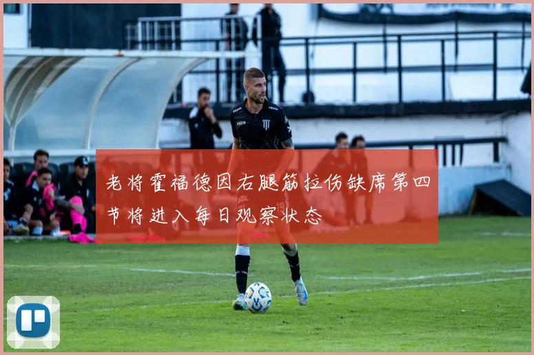 老将霍福德因右腿筋拉伤缺席第四节将进入每日观察状态