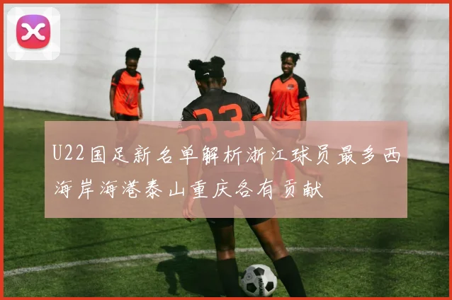 U22国足新名单解析浙江球员最多西海岸海港泰山重庆各有贡献
