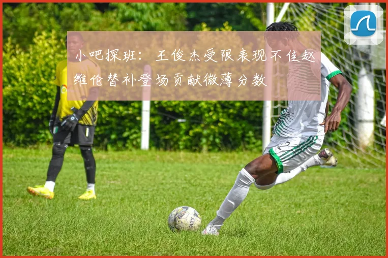 小吧探班：王俊杰受限表现不佳赵维伦替补登场贡献微薄分数