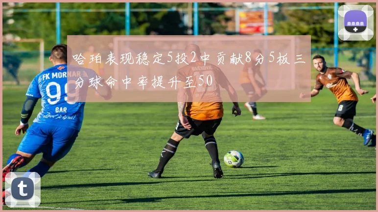 哈珀表现稳定5投2中贡献8分5板三分球命中率提升至50