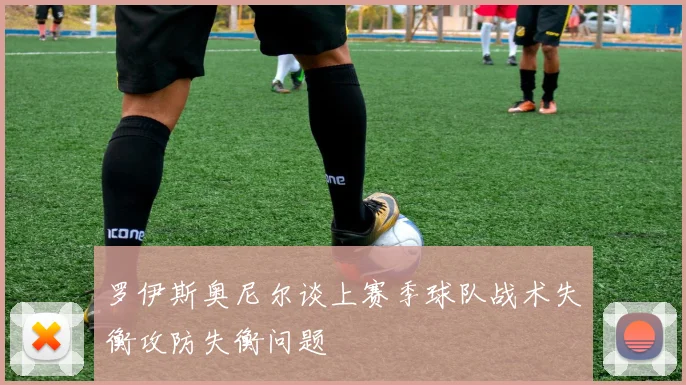 罗伊斯奥尼尔谈上赛季球队战术失衡攻防失衡问题