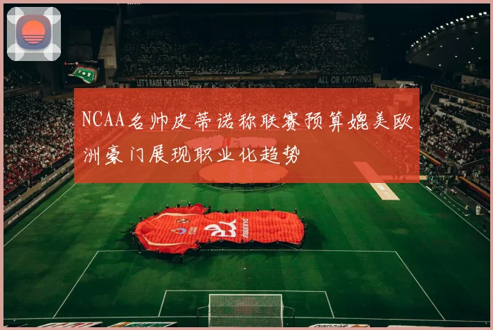 NCAA名帅皮蒂诺称联赛预算媲美欧洲豪门展现职业化趋势