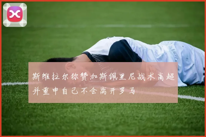 斯维拉尔称赞加斯佩里尼战术高超并重申自己不会离开罗马