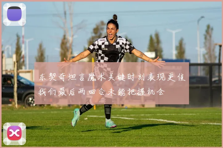 东契奇坦言魔术关键时刻表现更佳我们最后两回合未能把握机会