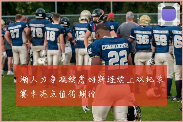 湖人力争延续詹姆斯连续上双纪录赛季亮点值得期待