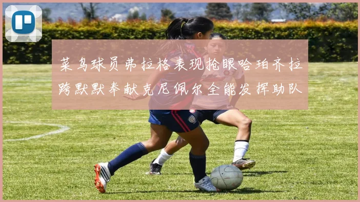 菜鸟球员弗拉格表现抢眼哈珀齐拉跨默默奉献克尼佩尔全能发挥助队取胜