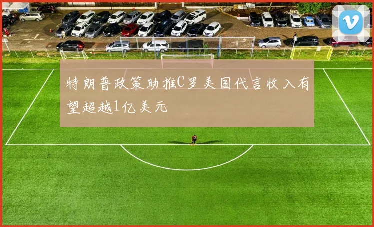 特朗普政策助推C罗美国代言收入有望超越1亿美元