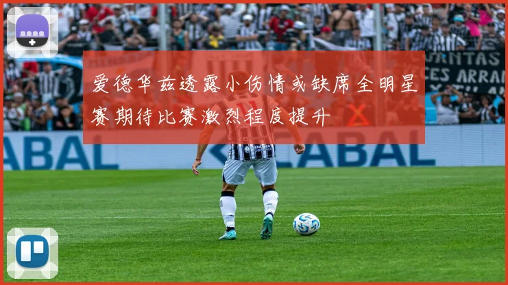 爱德华兹透露小伤情或缺席全明星赛期待比赛激烈程度提升