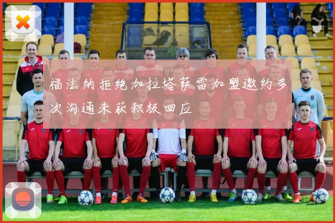 福法纳拒绝加拉塔萨雷加盟邀约多次沟通未获积极回应
