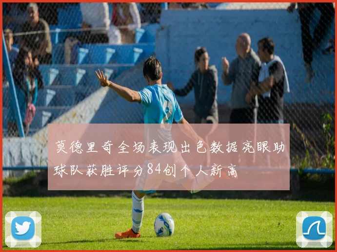 莫德里奇全场表现出色数据亮眼助球队获胜评分84创个人新高