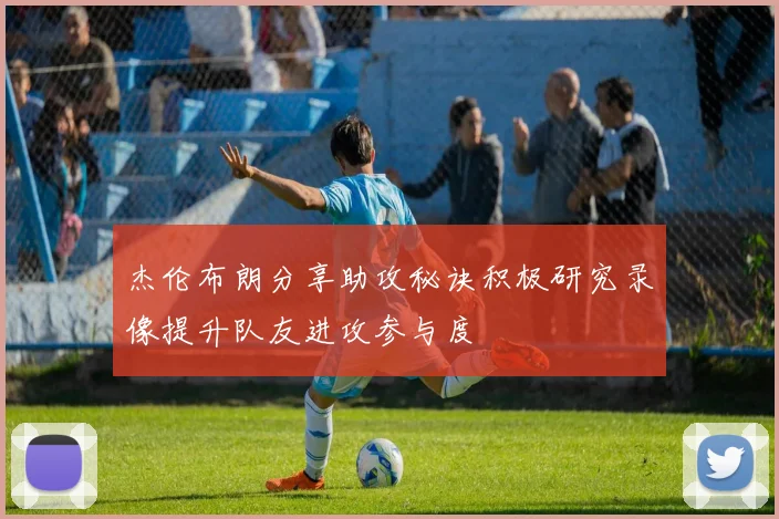杰伦布朗分享助攻秘诀积极研究录像提升队友进攻参与度