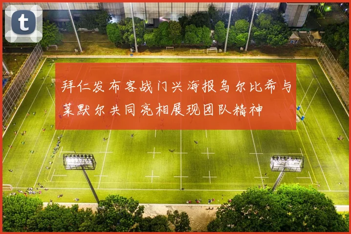 拜仁发布客战门兴海报乌尔比希与莱默尔共同亮相展现团队精神