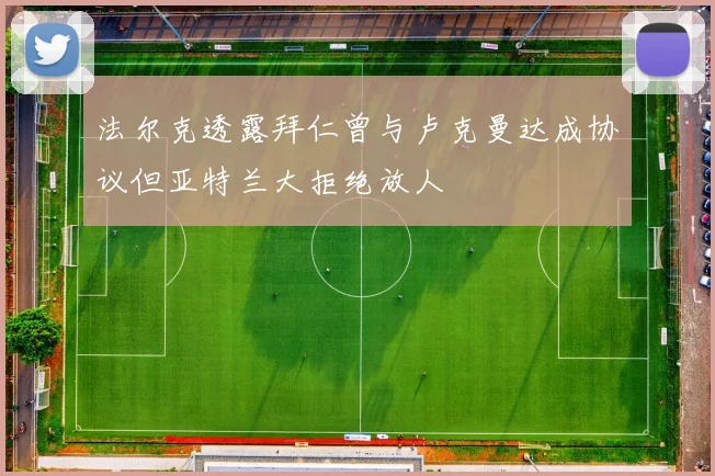 法尔克透露拜仁曾与卢克曼达成协议但亚特兰大拒绝放人