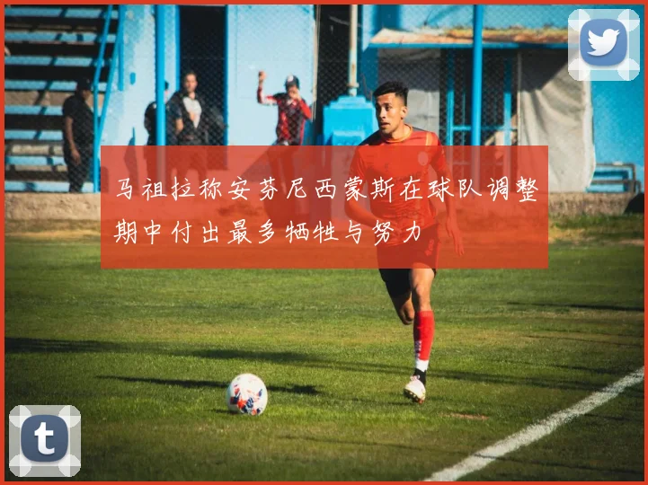 马祖拉称安芬尼西蒙斯在球队调整期中付出最多牺牲与努力