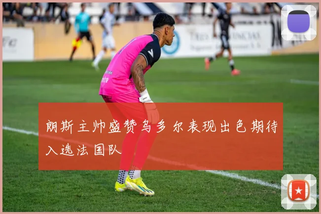 朗斯主帅盛赞乌多尔表现出色期待入选法国队