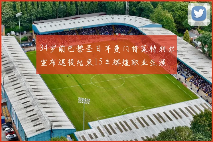 34岁前巴黎圣日耳曼门将莱特利尔宣布退役结束15年辉煌职业生涯