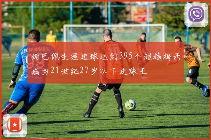 姆巴佩生涯进球达到395个超越梅西成为21世纪27岁以下进球王