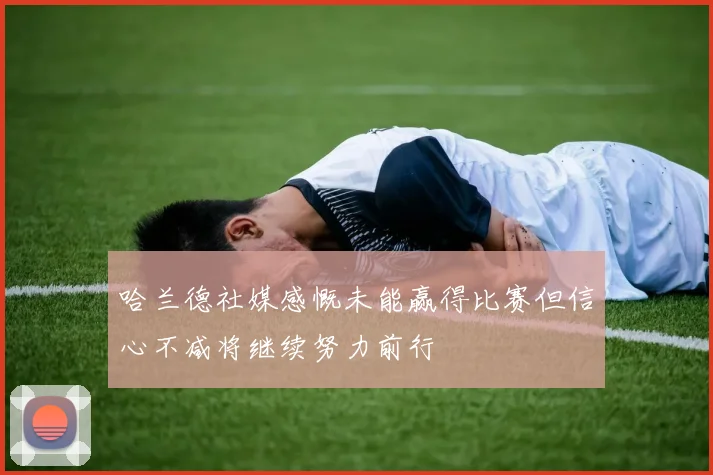 哈兰德社媒感慨未能赢得比赛但信心不减将继续努力前行