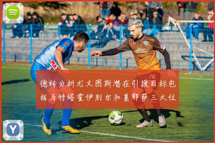 德转分析尤文图斯潜在引援目标包括马特塔霍伊别尔和基耶萨三大位置补强方案