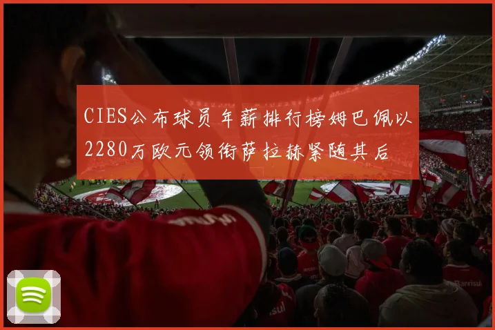 CIES公布球员年薪排行榜姆巴佩以2280万欧元领衔萨拉赫紧随其后