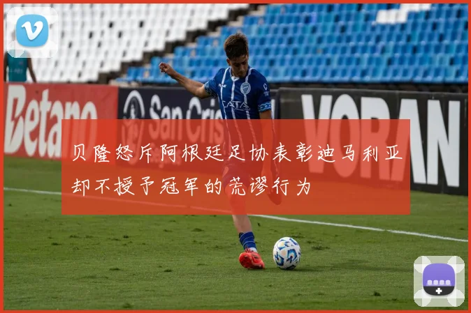 贝隆怒斥阿根廷足协表彰迪马利亚却不授予冠军的荒谬行为