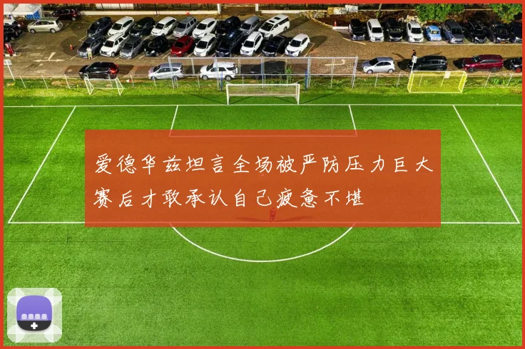 爱德华兹坦言全场被严防压力巨大赛后才敢承认自己疲惫不堪