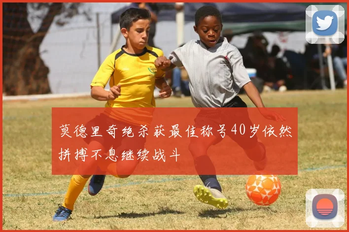 莫德里奇绝杀获最佳称号40岁依然拼搏不息继续战斗