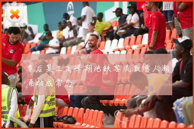 节后复工高峰期地铁客流激增人潮涌动成常态
