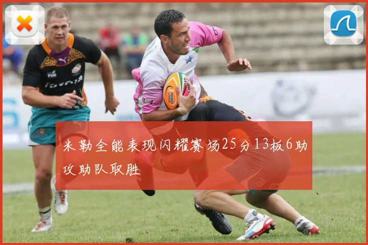 米勒全能表现闪耀赛场25分13板6助攻助队取胜