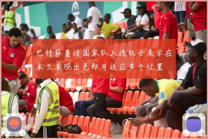 巴特萨基谈国家队入选机会表示在米兰表现出色即可适应多个位置