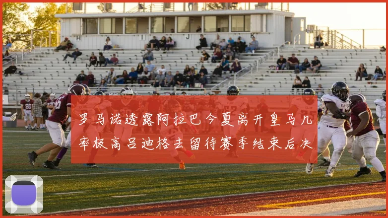 罗马诺透露阿拉巴今夏离开皇马几率极高吕迪格去留待赛季结束后决定