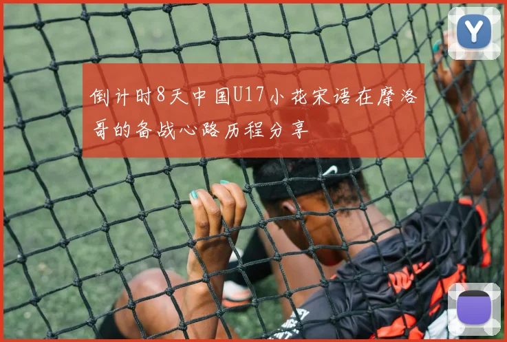 倒计时8天中国U17小花宋语在摩洛哥的备战心路历程分享