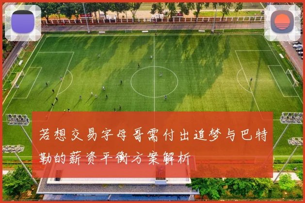 若想交易字母哥需付出追梦与巴特勒的薪资平衡方案解析