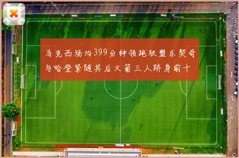 马克西场均399分钟领跑联盟东契奇与哈登紧随其后火箭三人跻身前十