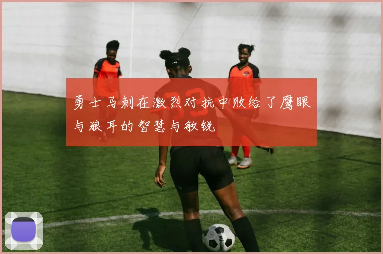 勇士马刺在激烈对抗中败给了鹰眼与狼耳的智慧与敏锐