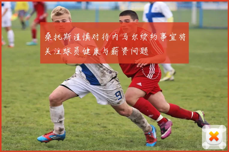 桑托斯谨慎对待内马尔续约事宜将关注球员健康与薪资问题