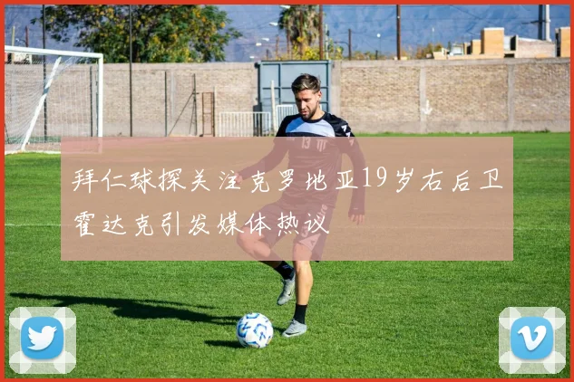 拜仁球探关注克罗地亚19岁右后卫霍达克引发媒体热议