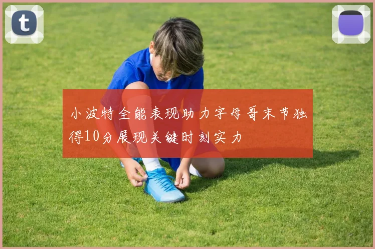 小波特全能表现助力字母哥末节独得10分展现关键时刻实力