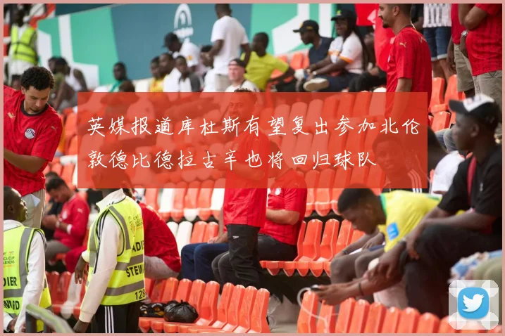 英媒报道库杜斯有望复出参加北伦敦德比德拉古辛也将回归球队