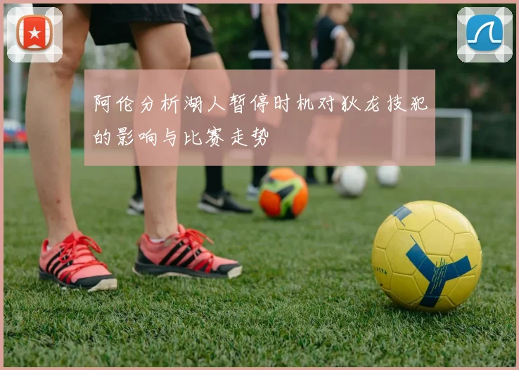 阿伦分析湖人暂停时机对狄龙技犯的影响与比赛走势