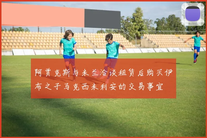 阿贾克斯与米兰洽谈租赁后购买伊布之子马克西米利安的交易事宜